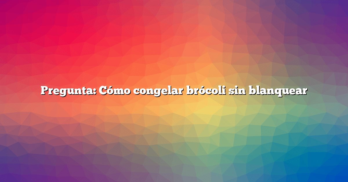 Pregunta: Cómo congelar brócoli sin blanquear