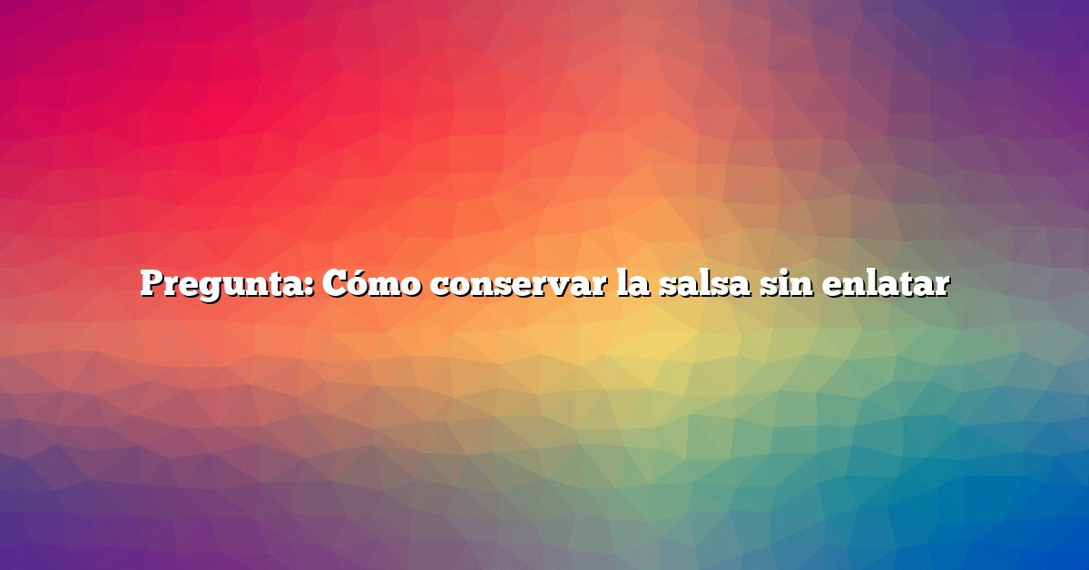 Pregunta: Cómo conservar la salsa sin enlatar