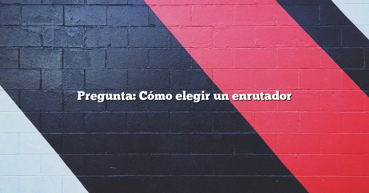 Pregunta: Cómo elegir un enrutador
