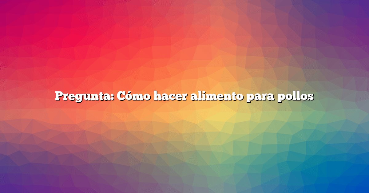 Pregunta: Cómo hacer alimento para pollos