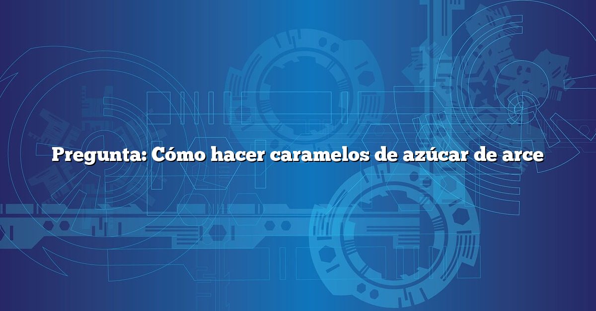 Pregunta: Cómo hacer caramelos de azúcar de arce