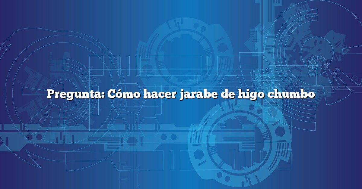 Pregunta: Cómo hacer jarabe de higo chumbo