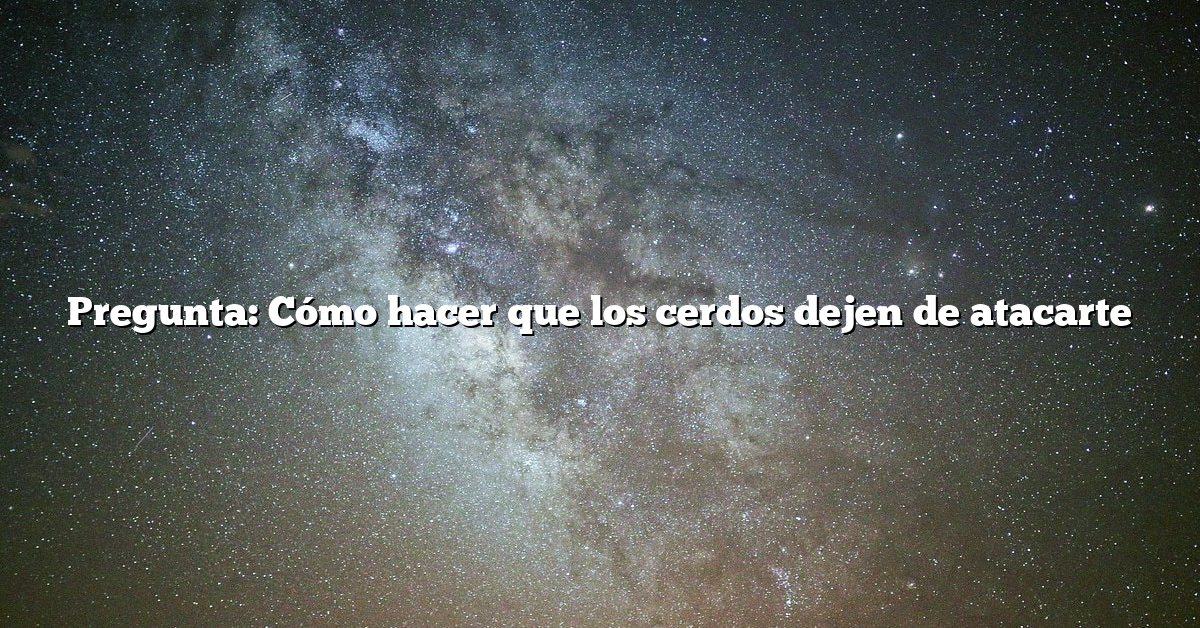 Pregunta: Cómo hacer que los cerdos dejen de atacarte