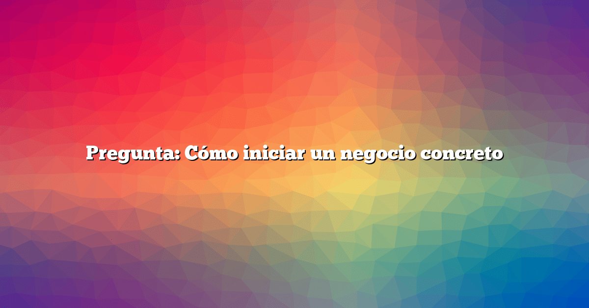 Pregunta: Cómo iniciar un negocio concreto