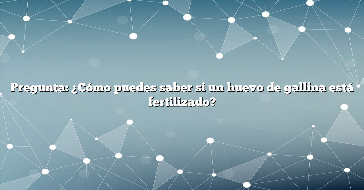 Pregunta: ¿Cómo puedes saber si un huevo de gallina está fertilizado?