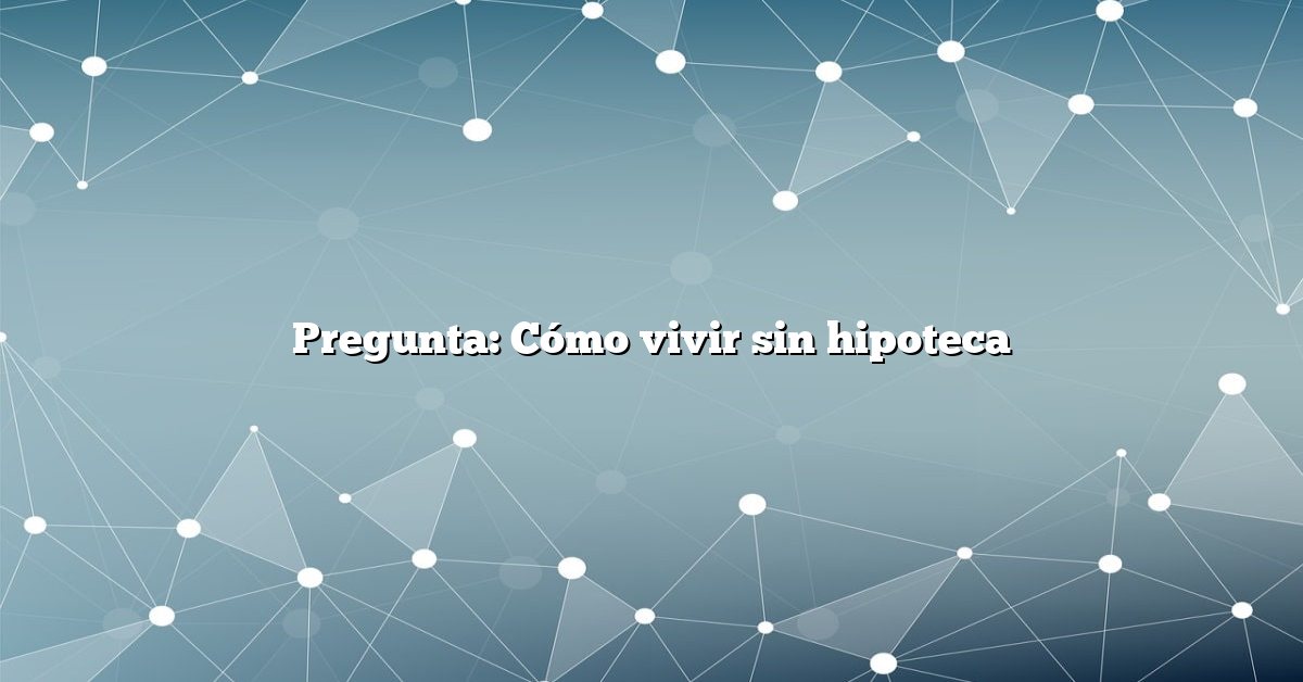 Pregunta: Cómo vivir sin hipoteca