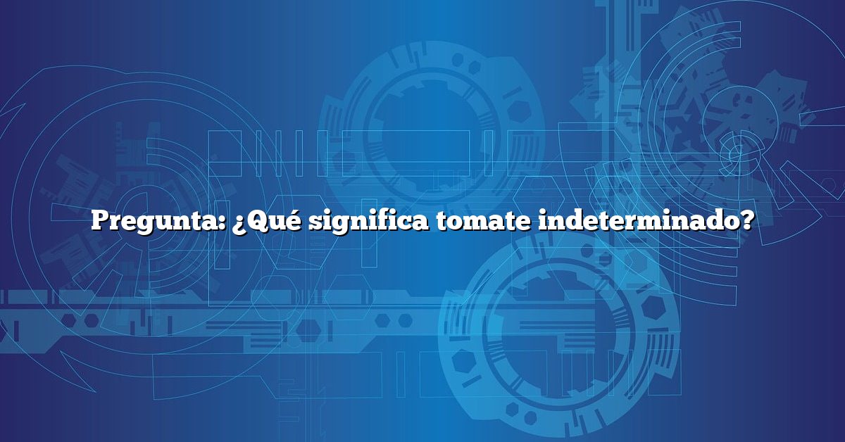 Pregunta: ¿Qué significa tomate indeterminado?