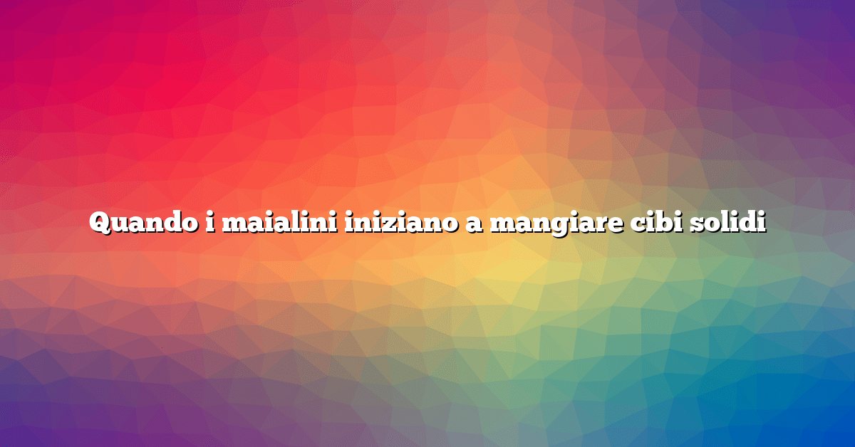 Quando i maialini iniziano a mangiare cibi solidi