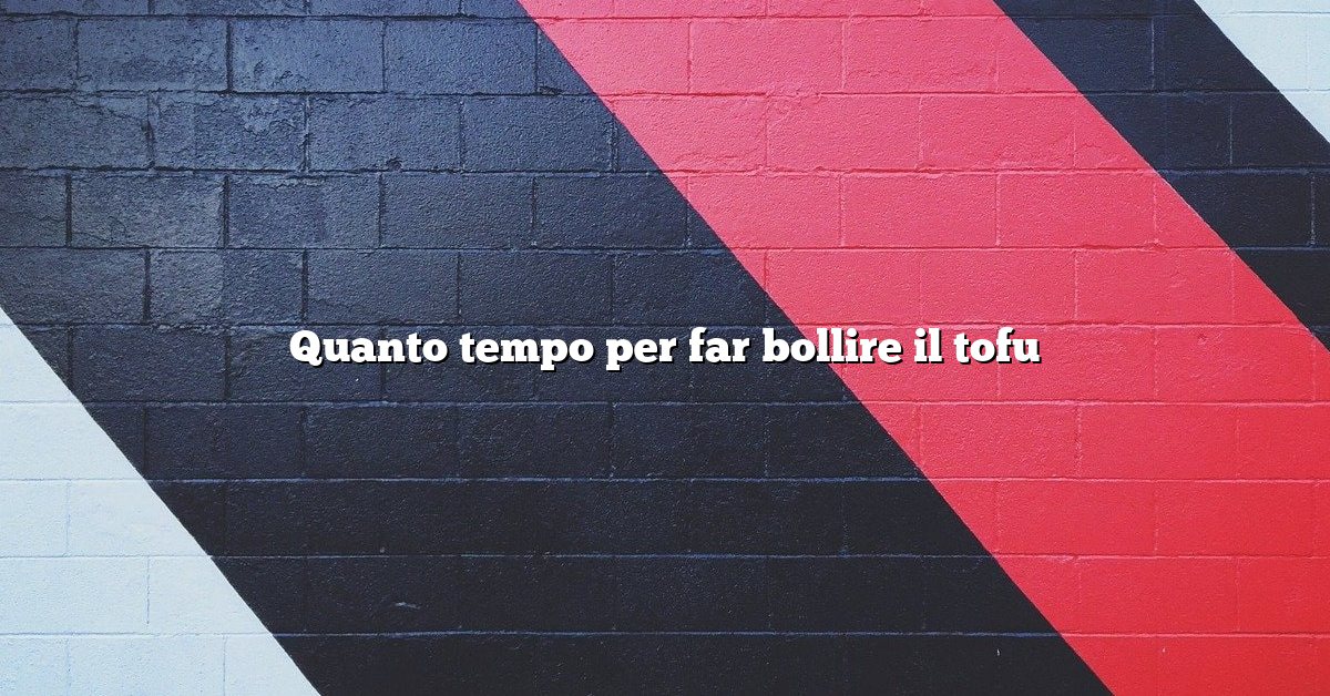 Quanto tempo per far bollire il tofu