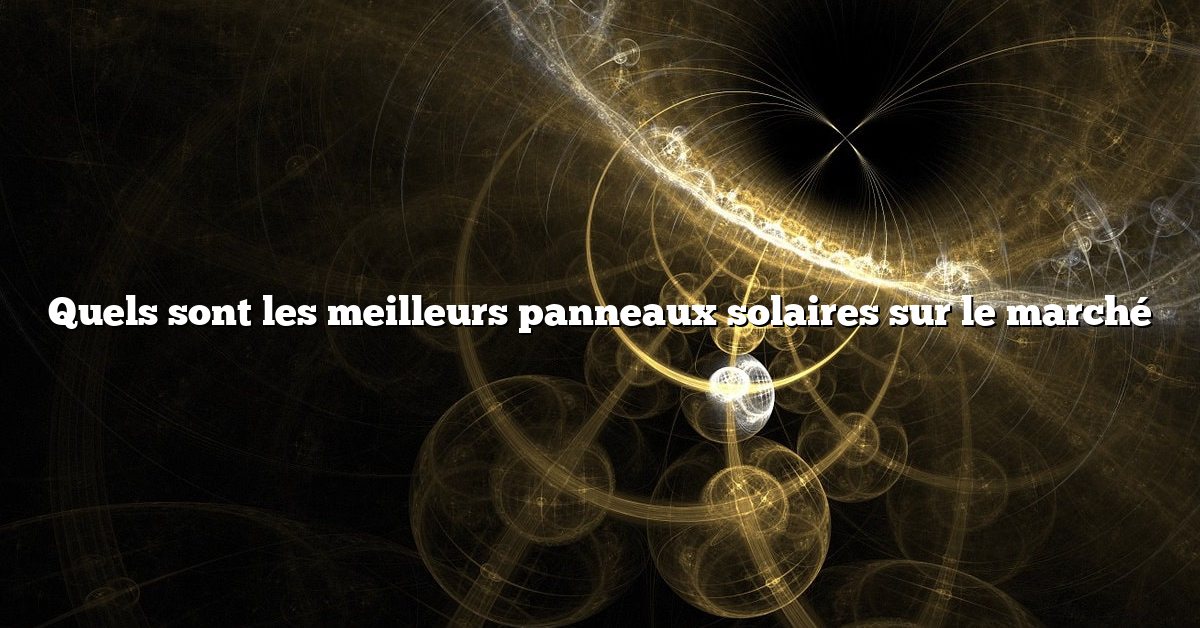 Quels sont les meilleurs panneaux solaires sur le marché