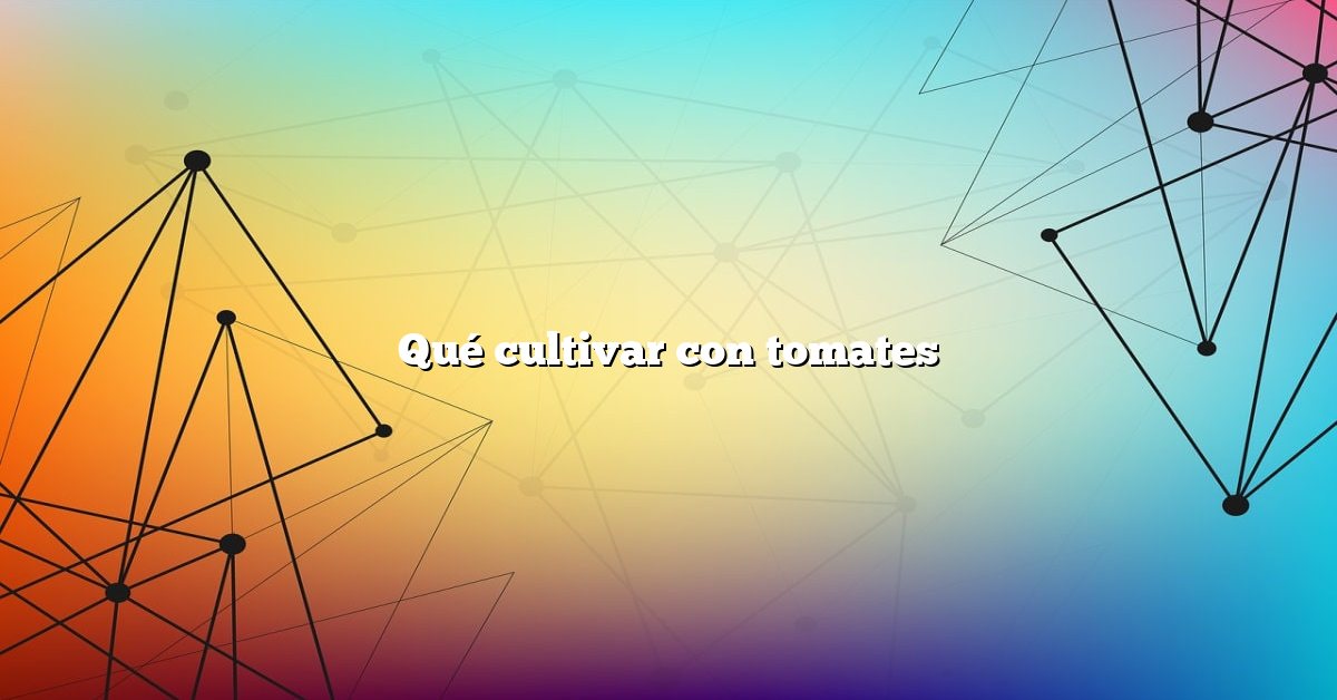 Qué cultivar con tomates