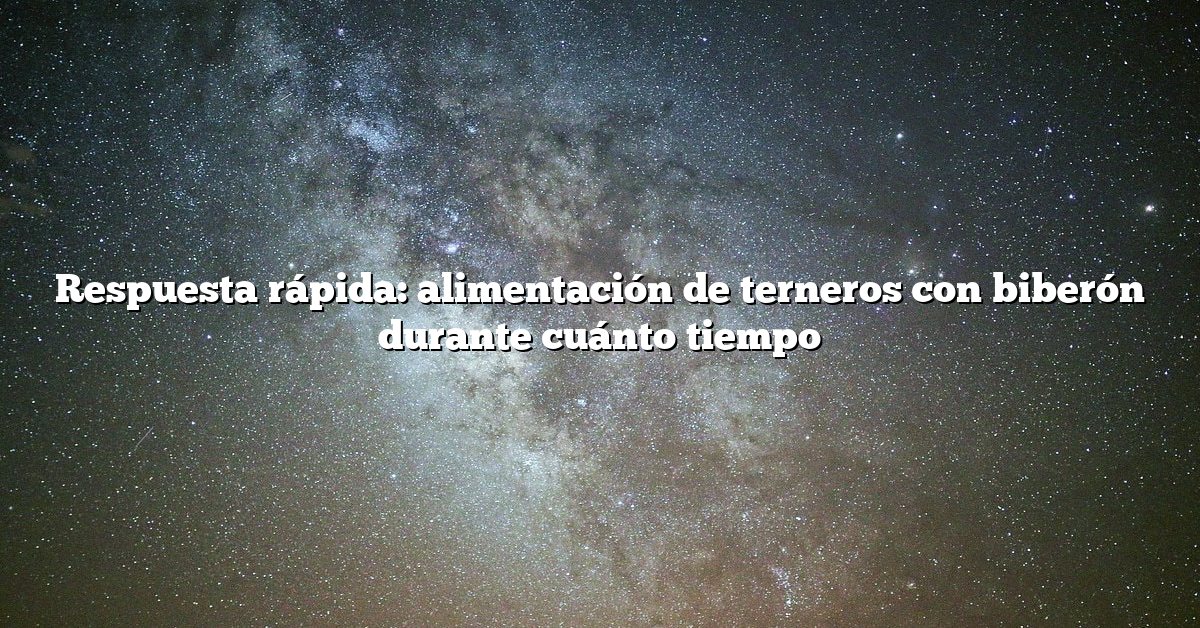 Respuesta rápida: alimentación de terneros con biberón durante cuánto tiempo