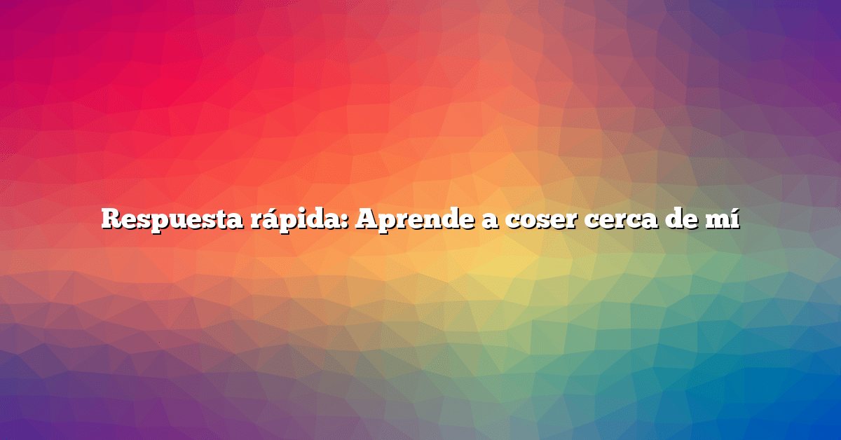Respuesta rápida: Aprende a coser cerca de mí