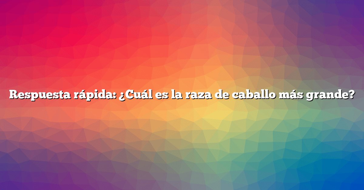 Respuesta rápida: ¿Cuál es la raza de caballo más grande?