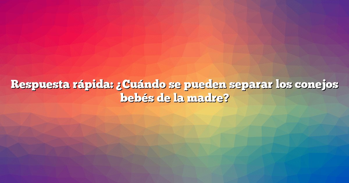 Respuesta rápida: ¿Cuándo se pueden separar los conejos bebés de la madre?