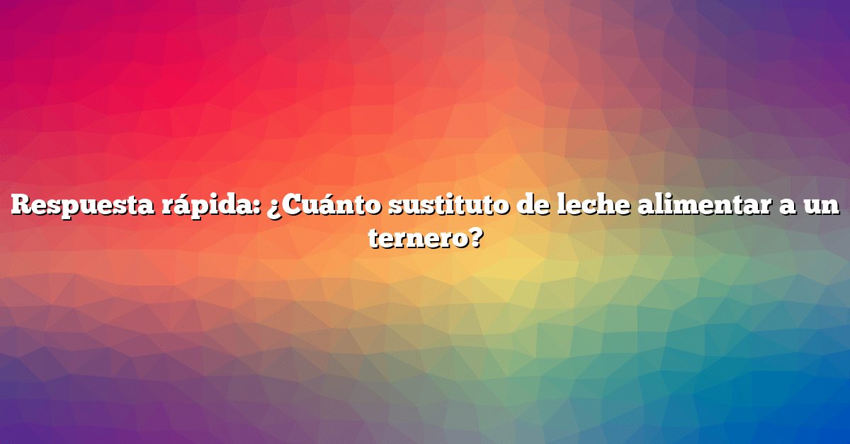 Respuesta rápida: ¿Cuánto sustituto de leche alimentar a un ternero?