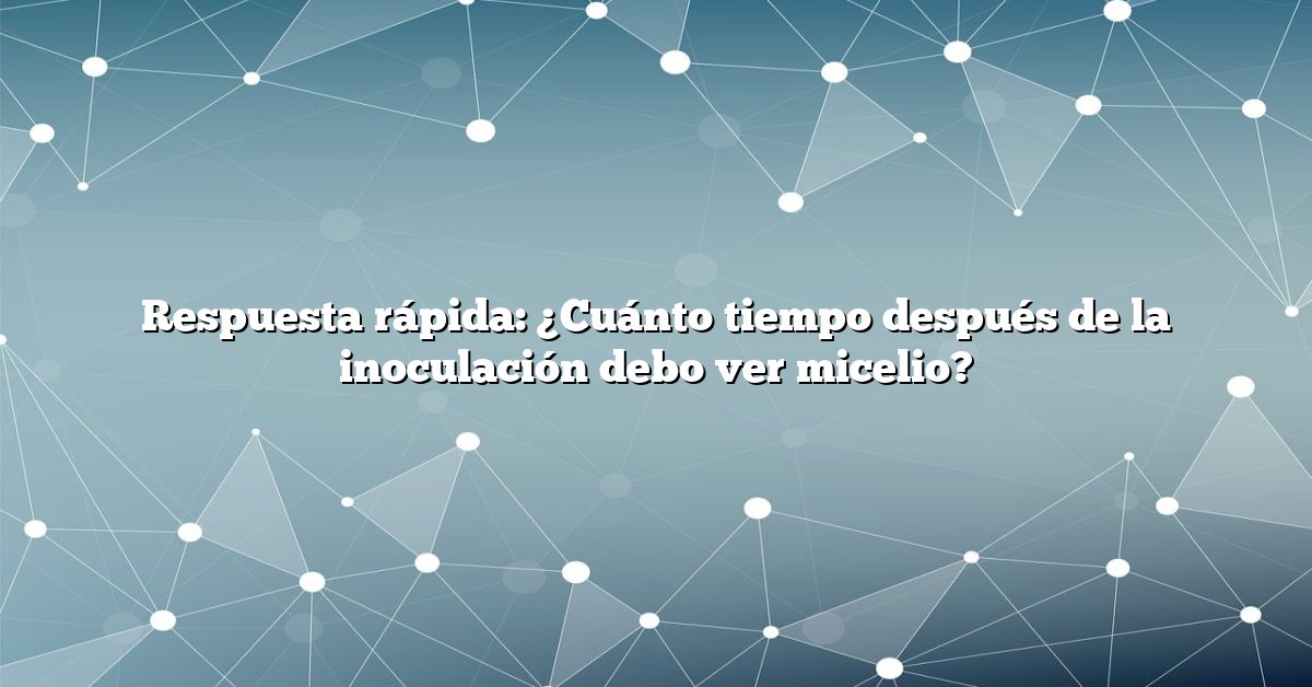 Respuesta rápida: ¿Cuánto tiempo después de la inoculación debo ver micelio?