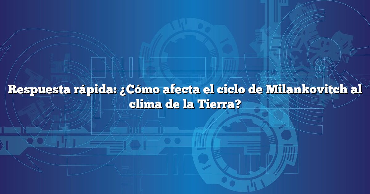 Respuesta rápida: ¿Cómo afecta el ciclo de Milankovitch al clima de la Tierra?
