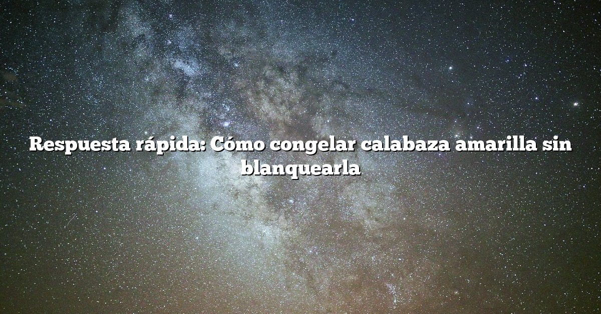 Respuesta rápida: Cómo congelar calabaza amarilla sin blanquearla