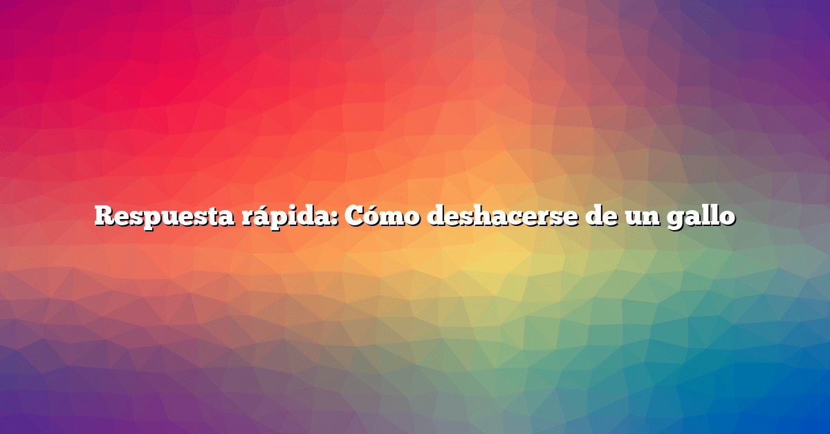 Respuesta rápida: Cómo deshacerse de un gallo