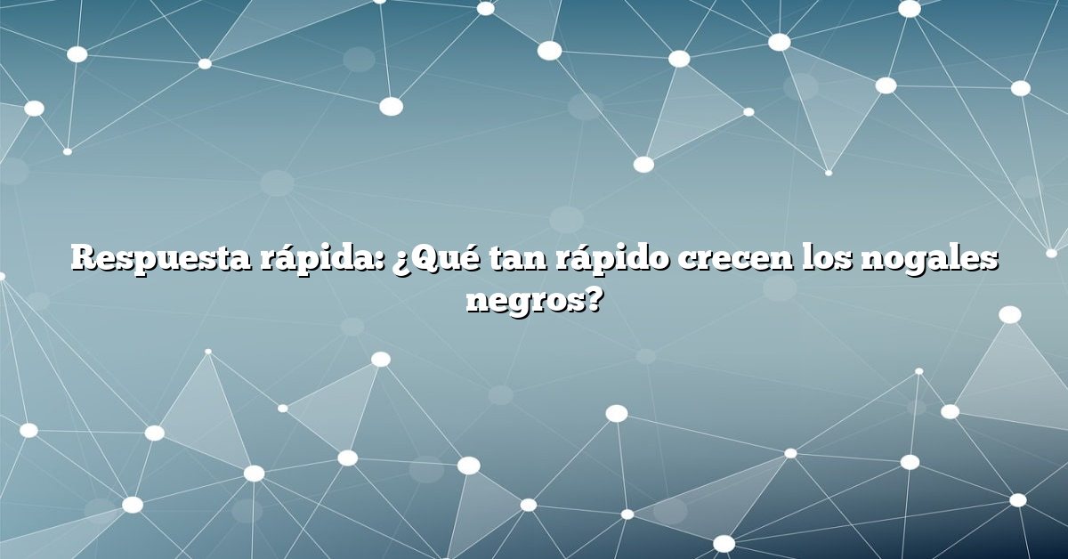 Respuesta rápida: ¿Qué tan rápido crecen los nogales negros?