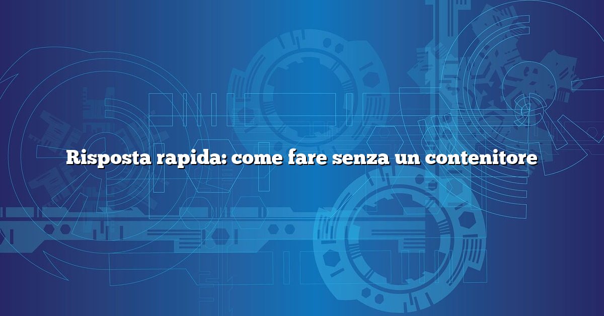 Risposta rapida: come fare senza un contenitore