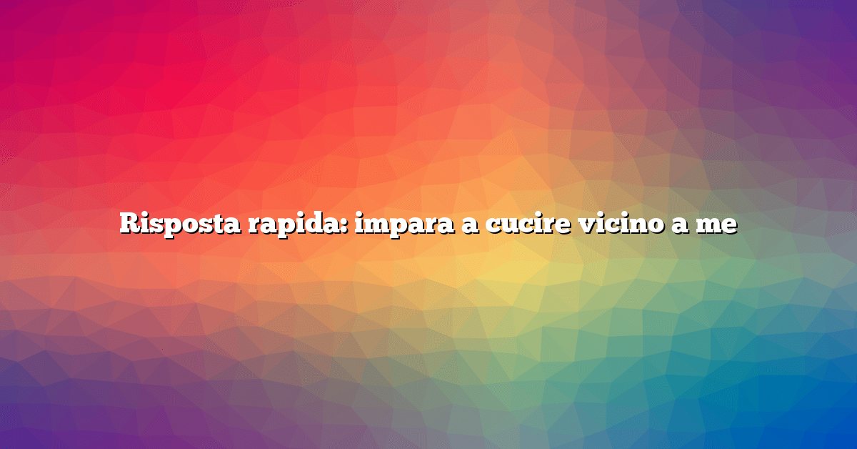 Risposta rapida: impara a cucire vicino a me