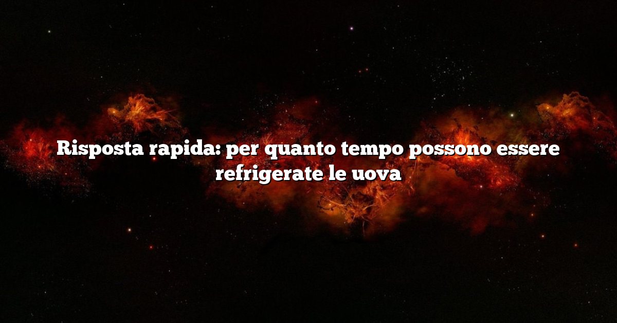 Risposta rapida: per quanto tempo possono essere refrigerate le uova