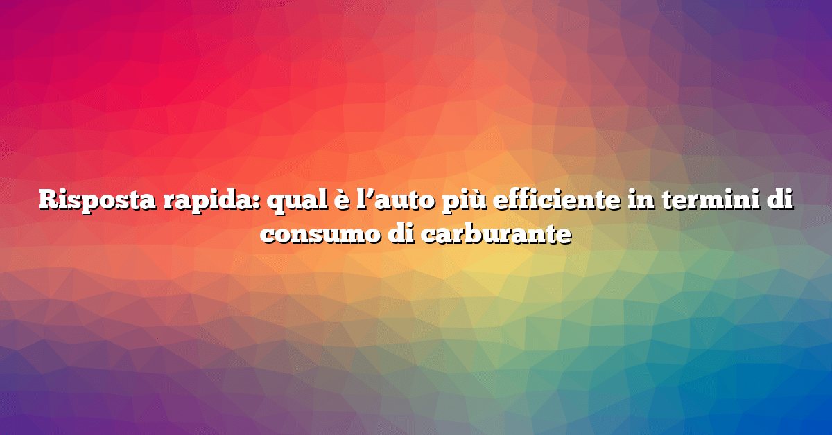 Risposta rapida: qual è l’auto più efficiente in termini di consumo di carburante
