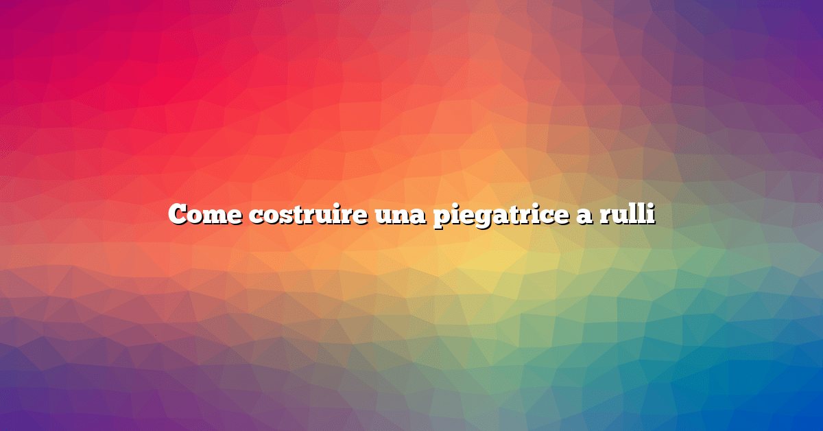 Come costruire una piegatrice a rulli