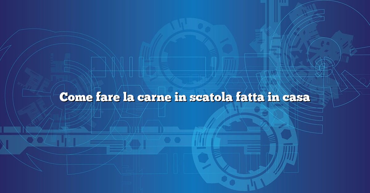 Come fare la carne in scatola fatta in casa