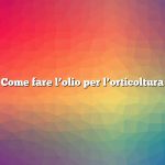 Come fare l’olio per l’orticoltura