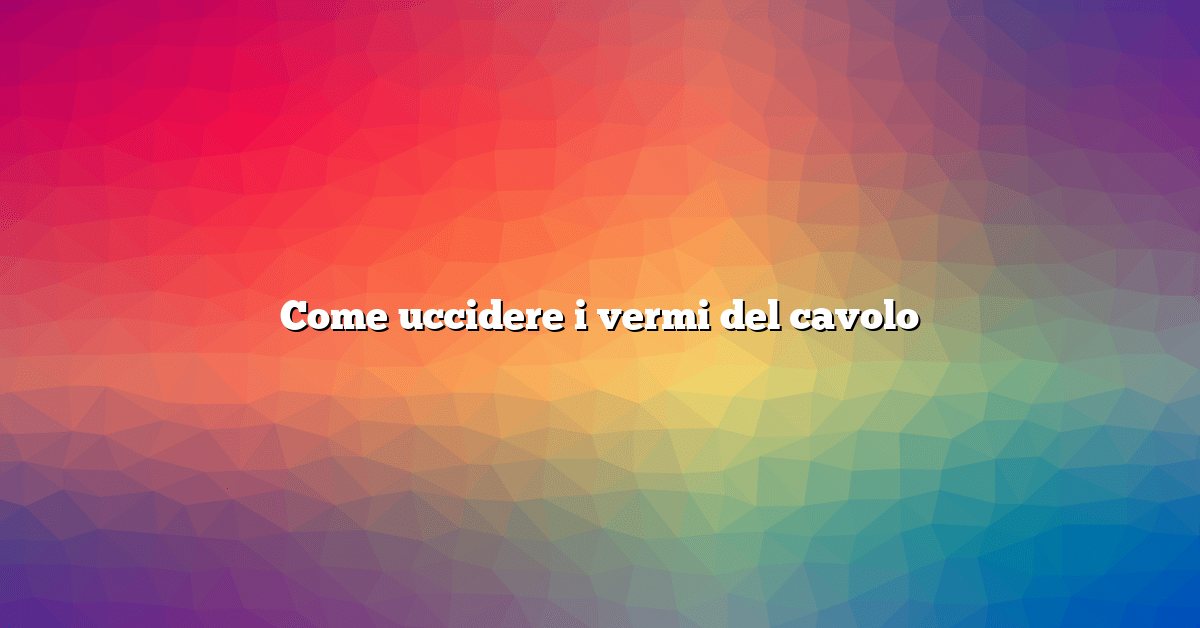 Come uccidere i vermi del cavolo