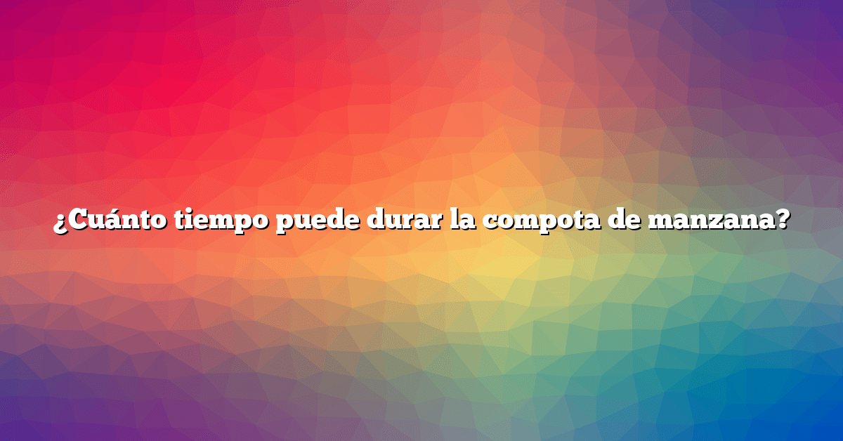 ¿Cuánto tiempo puede durar la compota de manzana?
