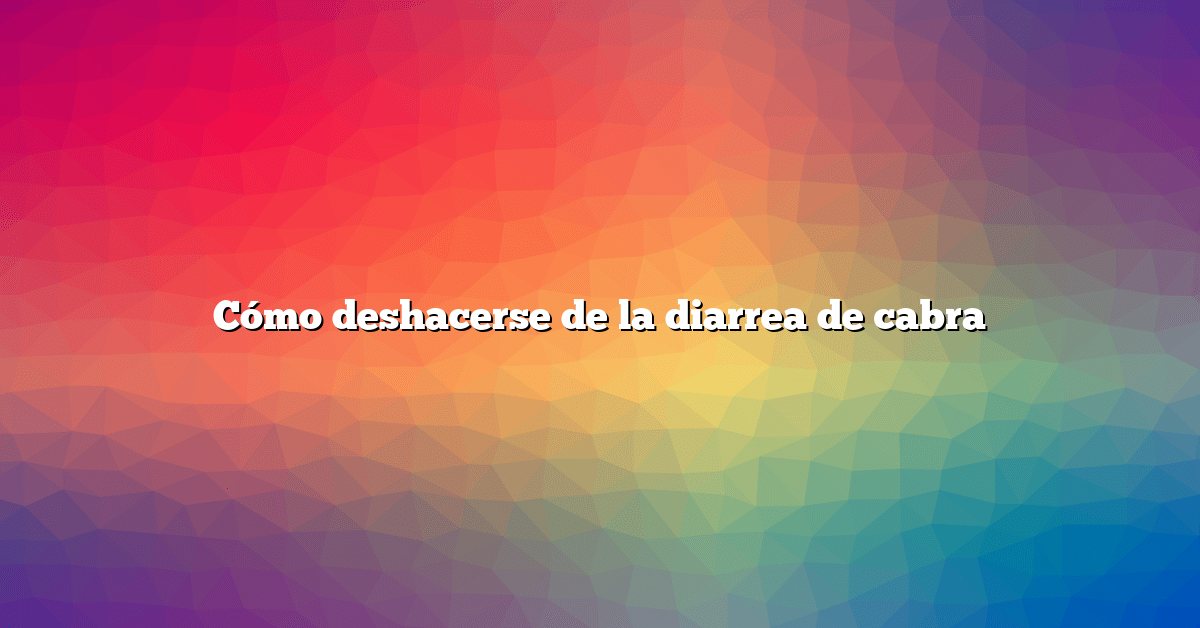 Cómo deshacerse de la diarrea de cabra