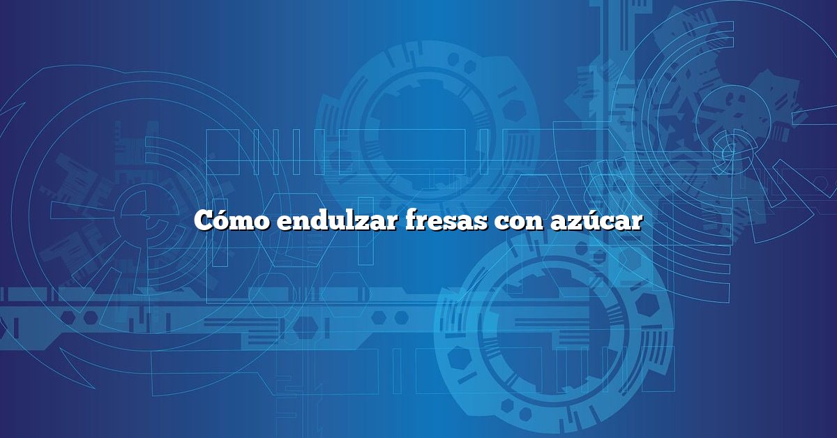 Cómo endulzar fresas con azúcar
