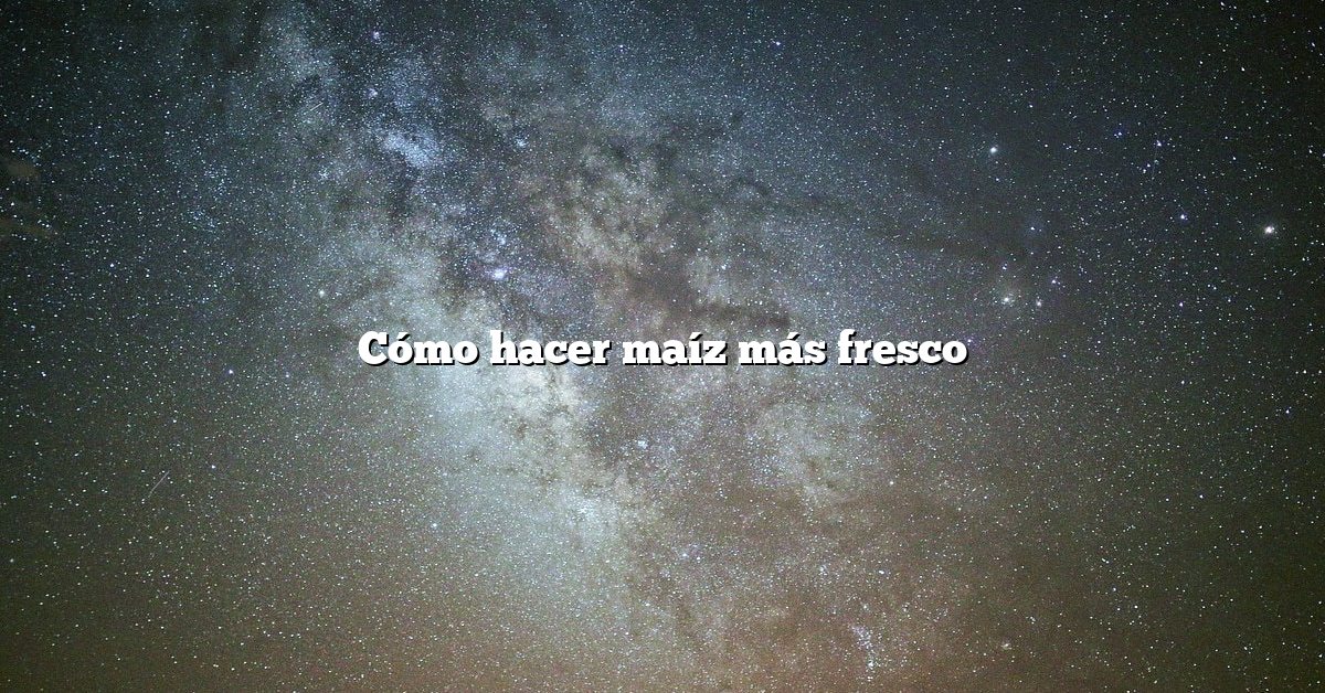 Cómo hacer maíz más fresco