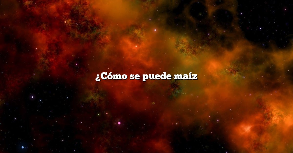 ¿Cómo se puede maíz