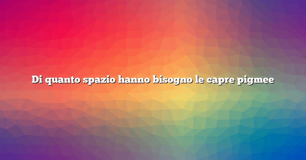 Di quanto spazio hanno bisogno le capre pigmee