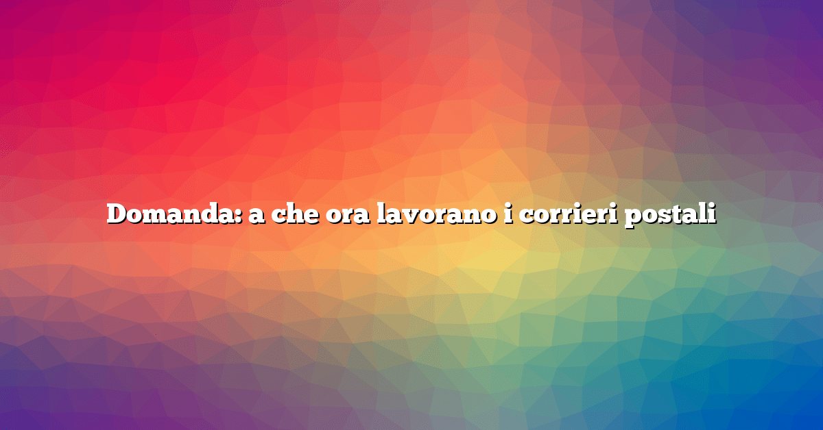Domanda: a che ora lavorano i corrieri postali