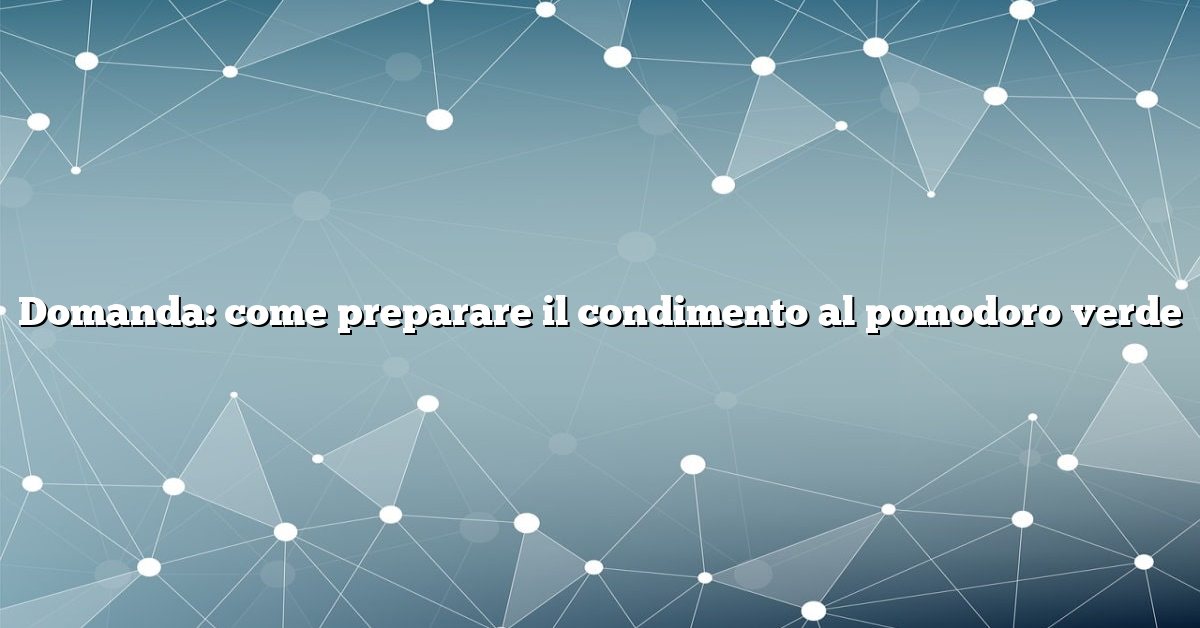 Domanda: come preparare il condimento al pomodoro verde
