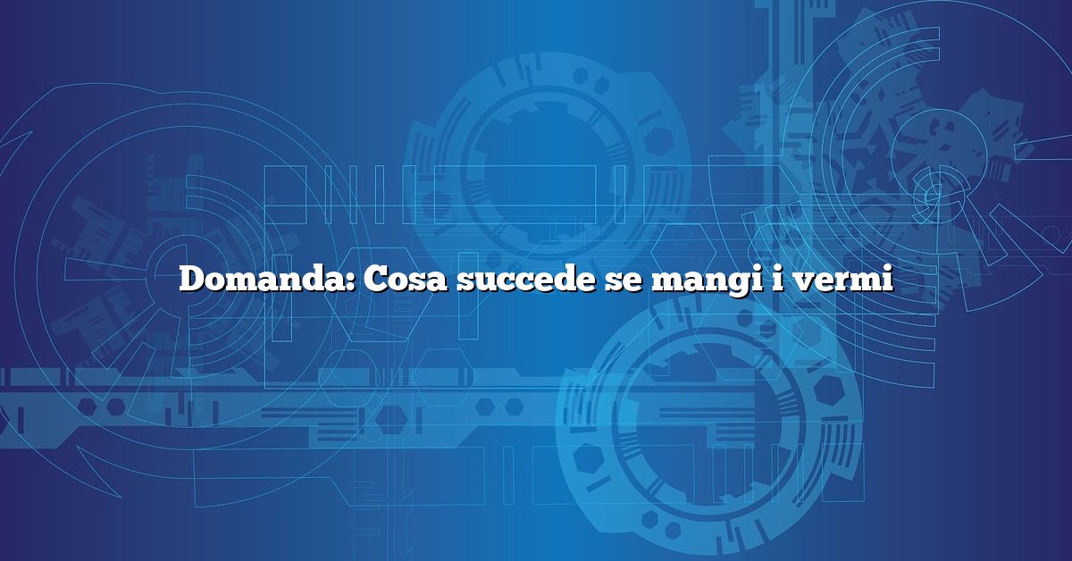 Domanda: Cosa succede se mangi i vermi