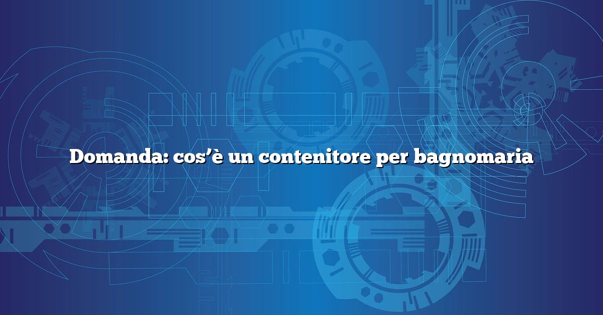 Domanda: cos’è un contenitore per bagnomaria