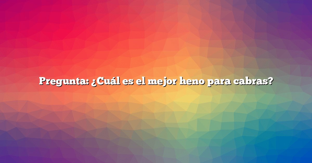 Pregunta: ¿Cuál es el mejor heno para cabras?