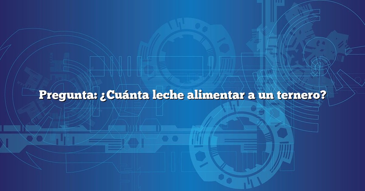 Pregunta: ¿Cuánta leche alimentar a un ternero?