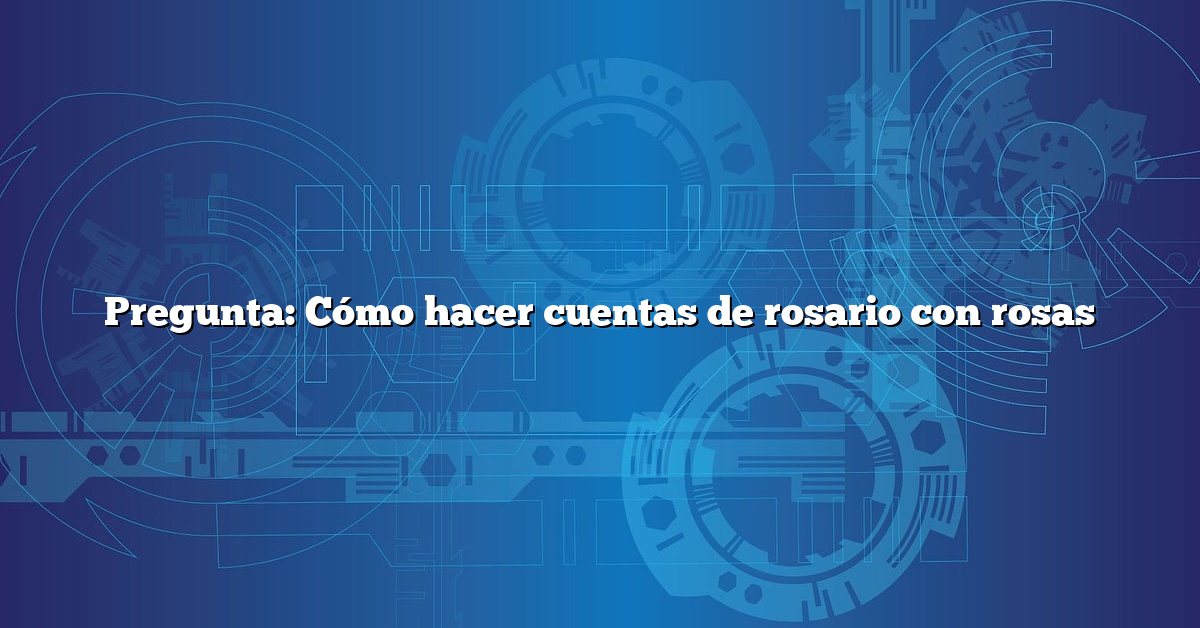 Pregunta: Cómo hacer cuentas de rosario con rosas