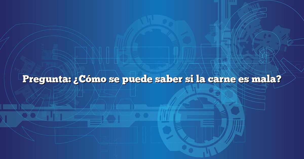 Pregunta: ¿Cómo se puede saber si la carne es mala?