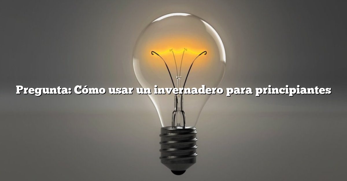 Pregunta: Cómo usar un invernadero para principiantes