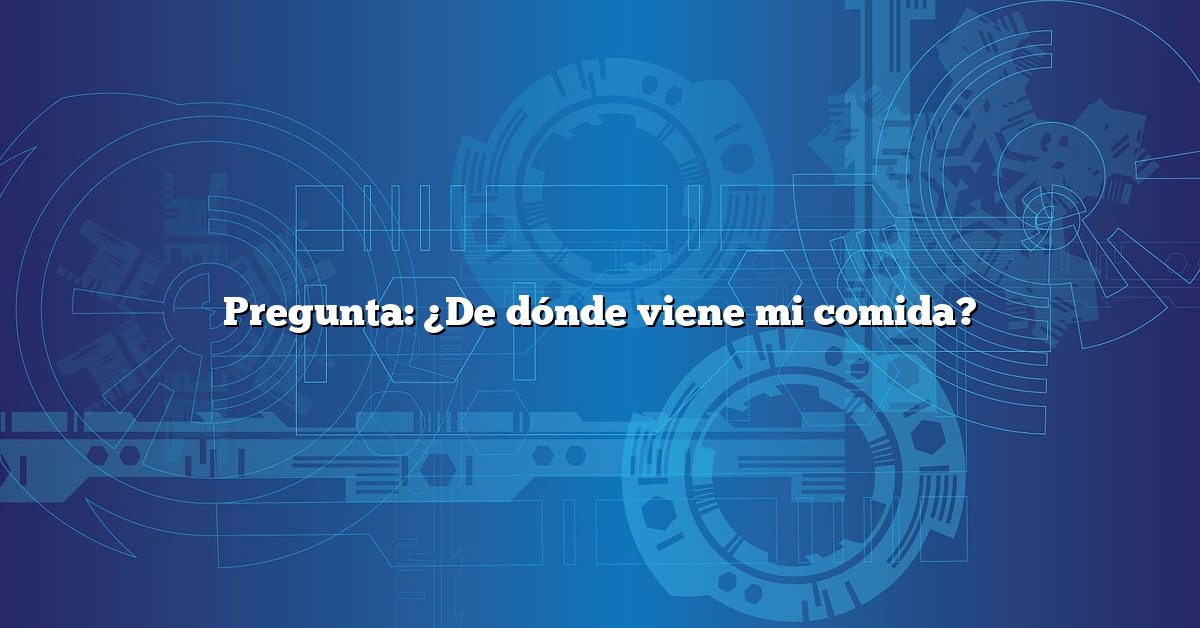 Pregunta: ¿De dónde viene mi comida?