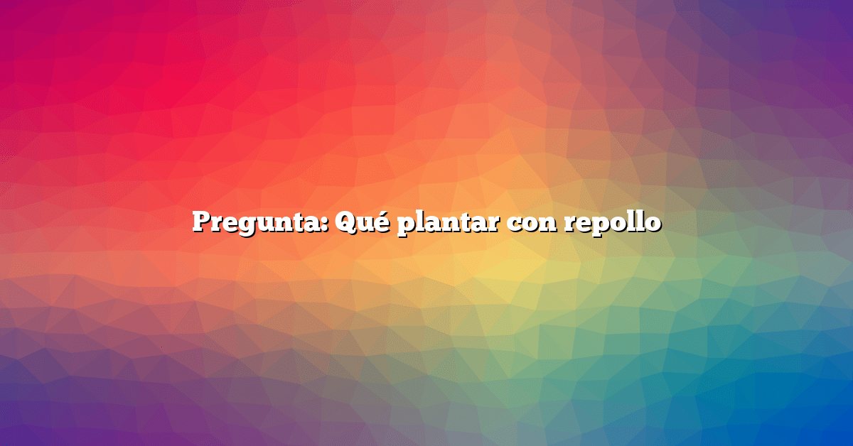 Pregunta: Qué plantar con repollo